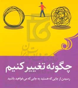 چگونه تغییر کنیم: رسیدن از جایی که هستید به جایی که می‌خواهید برسید