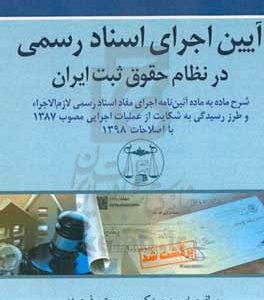آیین اجرای اسناد رسمی در نظام حقوق ثبت ایران (شرح ماده به ماده آئين‌نامه اجرای مفاد اسناد رسمی لازم‌‌الاجراء و طرز رسيدگی به شكايت از عمليات اجرايی مصوب ۱۳۸۷ با اصلاحات ۱۳۹۸)